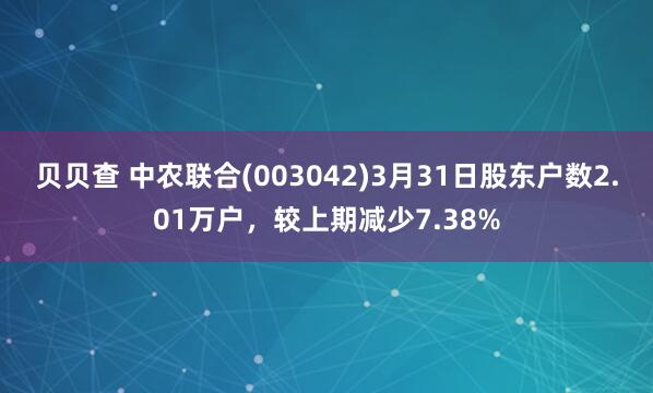 贝贝查 中农联合(003042)3月31日股东户数2.01万户，较上期减少7.38%