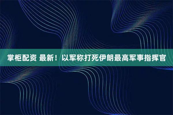 掌柜配资 最新！以军称打死伊朗最高军事指挥官