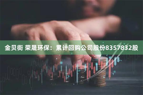 金贝街 荣晟环保：累计回购公司股份8357832股