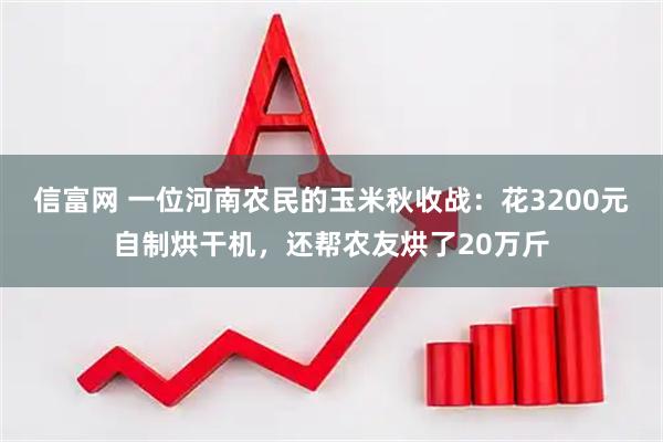 信富网 一位河南农民的玉米秋收战：花3200元自制烘干机，还帮农友烘了20万斤