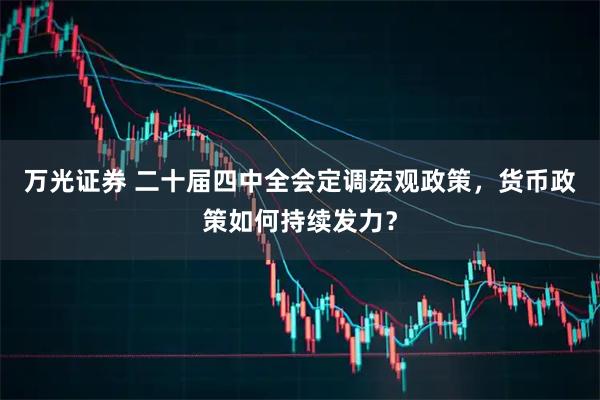 万光证券 二十届四中全会定调宏观政策，货币政策如何持续发力？