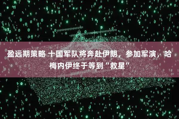 盈远期策略 十国军队将奔赴伊朗，参加军演，哈梅内伊终于等到“救星”