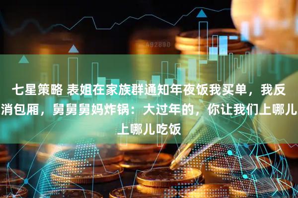 七星策略 表姐在家族群通知年夜饭我买单，我反手取消包厢，舅舅舅妈炸锅：大过年的，你让我们上哪儿吃饭