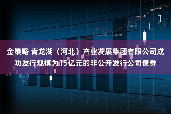金策略 青龙湖（河北）产业发展集团有限公司成功发行规模为15亿元的非公开发行公司债券