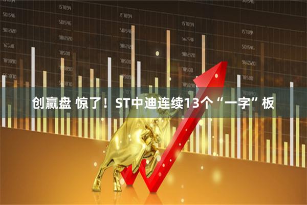 创赢盘 惊了！ST中迪连续13个“一字”板