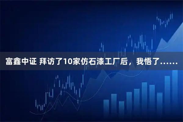 富鑫中证 拜访了10家仿石漆工厂后，我悟了……
