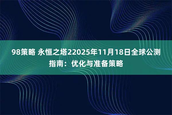 98策略 永恒之塔22025年11月18日全球公测指南：优化与准备策略