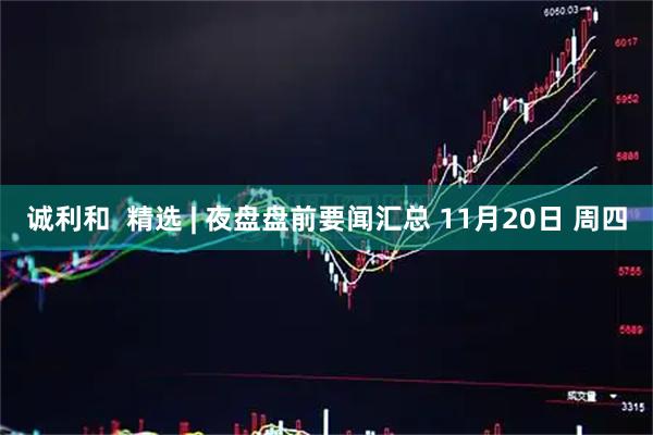 诚利和  精选 | 夜盘盘前要闻汇总 11月20日 周四