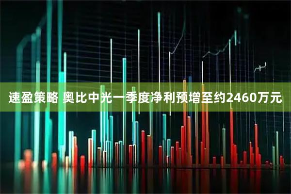 速盈策略 奥比中光一季度净利预增至约2460万元