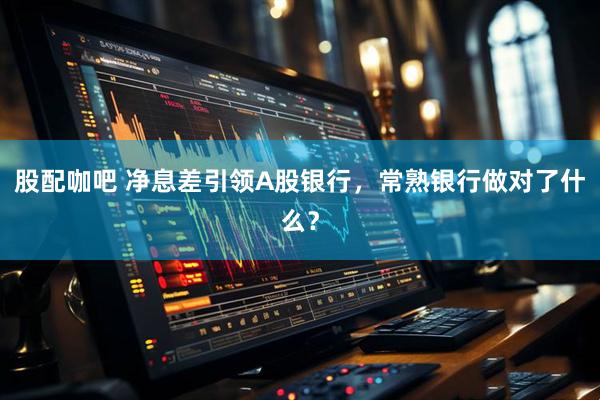 股配咖吧 净息差引领A股银行，常熟银行做对了什么？