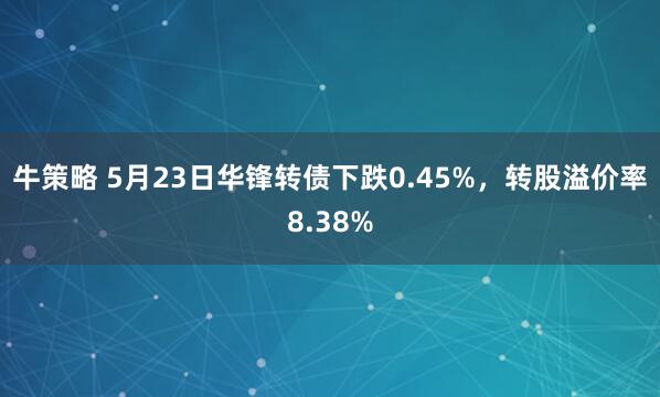 牛策略 5月23日华锋转债下跌0.45%，转股溢价率8.38%