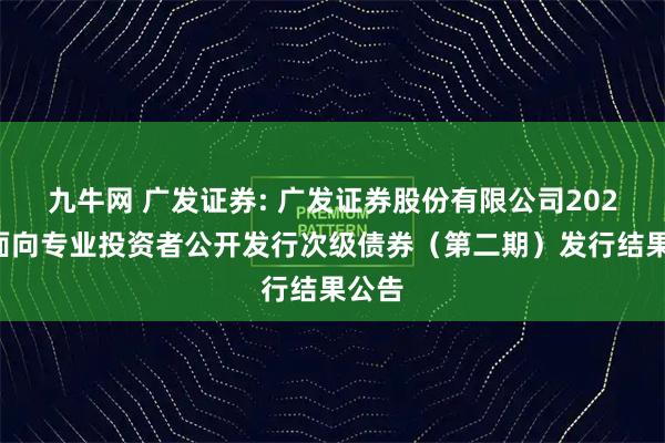 九牛网 广发证券: 广发证券股份有限公司2025年面向专业投资者公开发行次级债券（第二期）发行结果公告