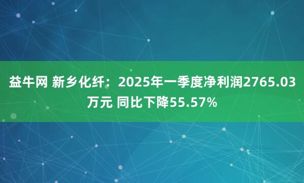 益牛网 新乡化纤：2025年一季度净利润2765.03万元 同比下降55.57%