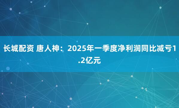 长城配资 唐人神：2025年一季度净利润同比减亏1.2亿元
