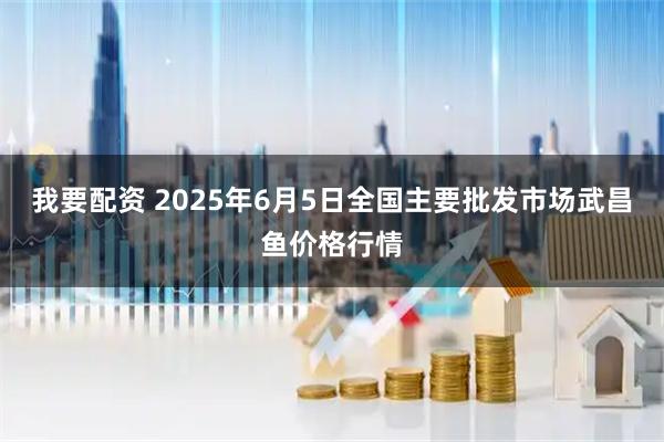 我要配资 2025年6月5日全国主要批发市场武昌鱼价格行情