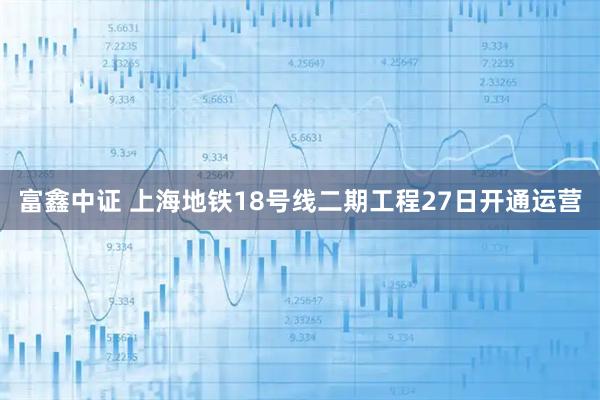 富鑫中证 上海地铁18号线二期工程27日开通运营