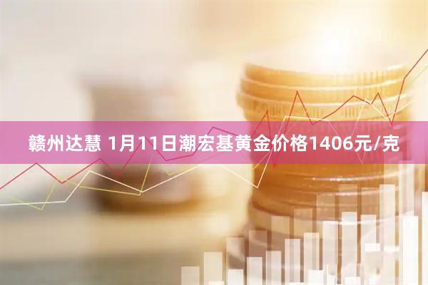 赣州达慧 1月11日潮宏基黄金价格1406元/克
