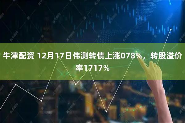 牛津配资 12月17日伟测转债上涨078%，转股溢价率1717%