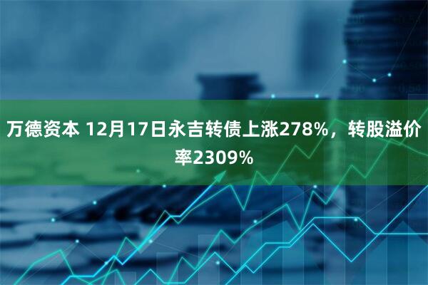 万德资本 12月17日永吉转债上涨278%，转股溢价率2309%