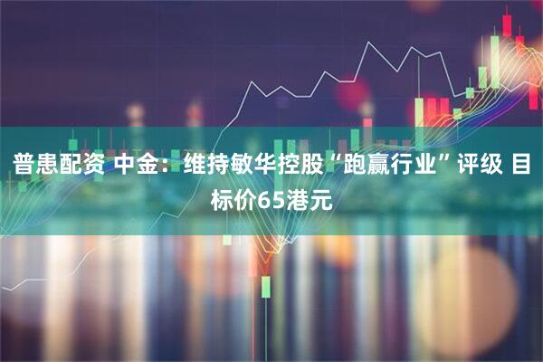 普患配资 中金：维持敏华控股“跑赢行业”评级 目标价65港元
