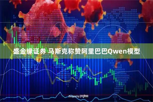盛金缘证券 马斯克称赞阿里巴巴Qwen模型