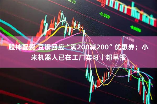 股神配资 豆瓣回应“满200减200”优惠券；小米机器人已在工厂实习丨邦早报