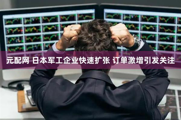 元配网 日本军工企业快速扩张 订单激增引发关注