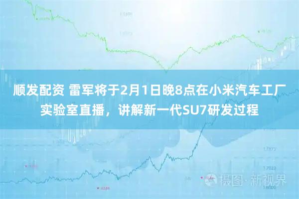顺发配资 雷军将于2月1日晚8点在小米汽车工厂实验室直播，讲解新一代SU7研发过程