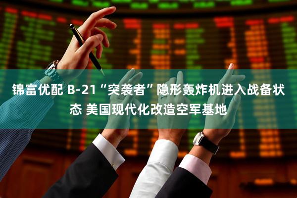 锦富优配 B-21“突袭者”隐形轰炸机进入战备状态 美国现代化改造空军基地