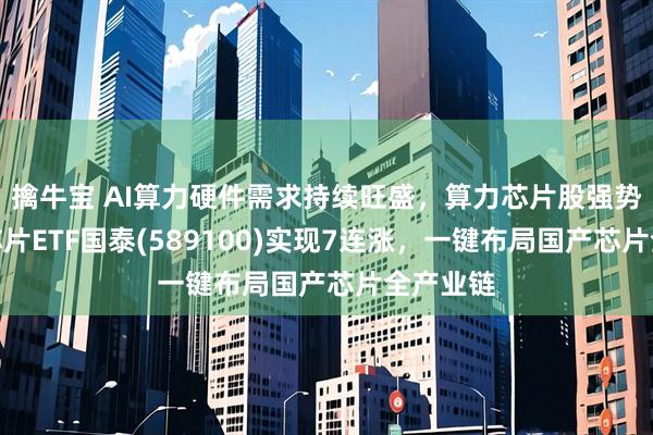 擒牛宝 AI算力硬件需求持续旺盛，算力芯片股强势，科创芯片ETF国泰(589100)实现7连涨，一键布局国产芯片全产业链